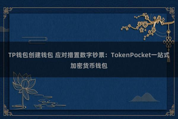 TP钱包创建钱包 应对措置数字钞票：TokenPocket一站式加密货币钱包