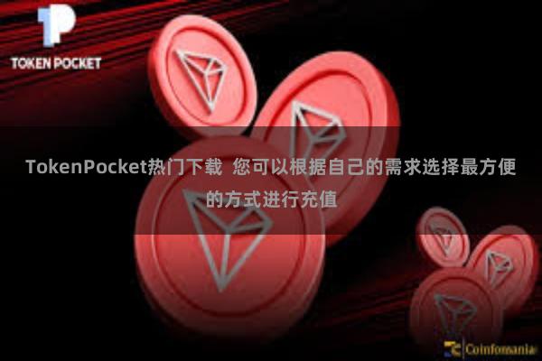 TokenPocket热门下载  您可以根据自己的需求选择最方便的方式进行充值